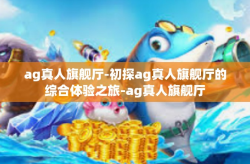 ag真人旗舰厅-初探ag真人旗舰厅的综合体验之旅-ag真人旗舰厅
