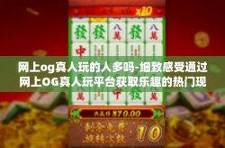 网上og真人玩的人多吗-细致感受通过网上OG真人玩平台获取乐趣的热门现象-网上og真人玩的人多吗
