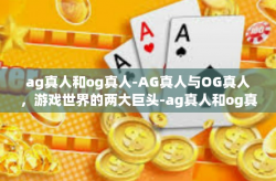 ag真人和og真人-AG真人与OG真人，游戏世界的两大巨头-ag真人和og真人