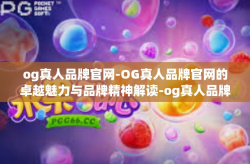 og真人品牌官网-OG真人品牌官网的卓越魅力与品牌精神解读-og真人品牌官网