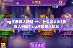og注册真人网址-一、什么是OG注册真人网址？og注册真人网址
