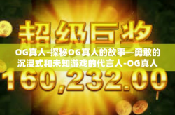 OG真人-探秘OG真人的故事—勇敢的沉浸式和未知游戏的代言人-OG真人