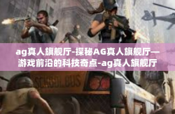 ag真人旗舰厅-探秘AG真人旗舰厅—游戏前沿的科技奇点-ag真人旗舰厅