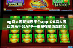 og真人游戏娱乐平台app-OG真人游戏娱乐平台APP—重塑在线游戏的全新体验-og真人游戏娱乐平台app