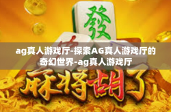 ag真人游戏厅-探索AG真人游戏厅的奇幻世界-ag真人游戏厅