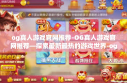 og真人游戏官网推荐-OG真人游戏官网推荐—探索最新最热的游戏世界-og真人游戏官网推荐