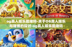 og真人娱乐能赌吗-关于OG真人娱乐与赌博的探讨-og真人娱乐能赌吗