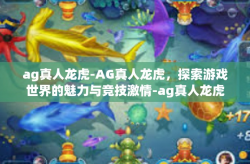 ag真人龙虎-AG真人龙虎，探索游戏世界的魅力与竞技激情-ag真人龙虎