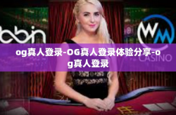 og真人登录-OG真人登录体验分享-og真人登录