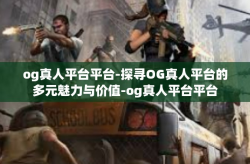 og真人平台平台-探寻OG真人平台的多元魅力与价值-og真人平台平台