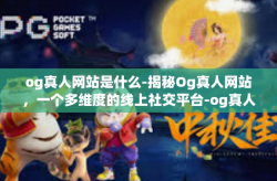 og真人网站是什么-揭秘Og真人网站，一个多维度的线上社交平台-og真人网站是什么