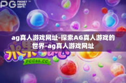 ag真人游戏网址-探索AG真人游戏的世界-ag真人游戏网址