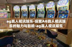 ag真人视讯娱乐-探索AG真人视讯娱乐的魅力与影响-ag真人视讯娱乐