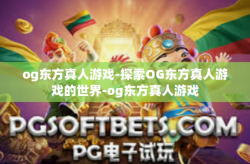 og东方真人游戏-探索OG东方真人游戏的世界-og东方真人游戏