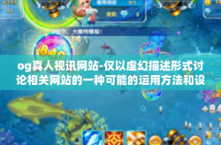og真人视讯网站-仅以虚幻描述形式讨论相关网站的一种可能的运用方法和设计理念等相关内容，并不能代表实际og真人视讯网站的实际功能及特点。请明确本文仅供参考之用，实际运用和体验请遵守当地的法律法规以及网络安全规则。og真人视讯网站
