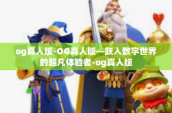 og真人版-OG真人版—跃入数字世界的超凡体验者-og真人版