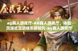 ag真人游戏厅-AG真人游戏厅，体验沉浸式互动娱乐新纪元-ag真人游戏厅