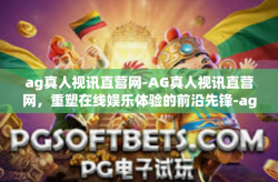 ag真人视讯直营网-AG真人视讯直营网，重塑在线娱乐体验的前沿先锋-ag真人视讯直营网
