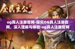 og真人注册官网-探究OG真人注册官网，深入理解与体验-og真人注册官网