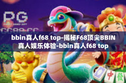 bbin真人f68 top-揭秘F68顶尖BBIN真人娱乐体验-bbin真人f68 top