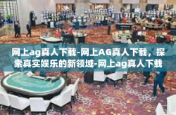 网上ag真人下载-网上AG真人下载，探索真实娱乐的新领域-网上ag真人下载