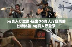 og真人厅登录-探索OG真人厅登录的独特体验-og真人厅登录