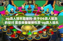 og真人娱乐能赌吗-关于OG真人娱乐的探讨 是否具备赌博性质-og真人娱乐能赌吗