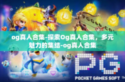 og真人合集-探索Og真人合集，多元魅力的集结-og真人合集