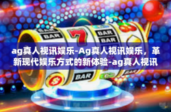 ag真人视讯娱乐-Ag真人视讯娱乐，革新现代娱乐方式的新体验-ag真人视讯娱乐