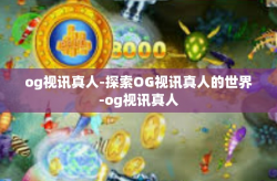 og视讯真人-探索OG视讯真人的世界-og视讯真人