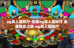 og真人国际厅-探索og真人国际厅 未来娱乐之旅-og真人国际厅