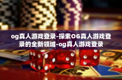 og真人游戏登录-探索OG真人游戏登录的全新领域-og真人游戏登录