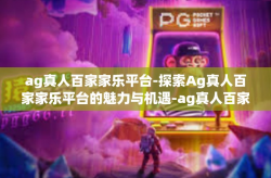 ag真人百家家乐平台-探索Ag真人百家家乐平台的魅力与机遇-ag真人百家家乐平台
