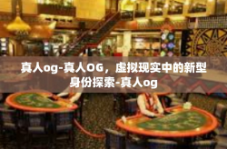 真人og-真人OG，虚拟现实中的新型身份探索-真人og