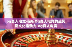 og真人电竞-探析Og真人电竞的趋势及文化推动力-og真人电竞