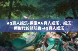 ag真人娱乐-探索AG真人娱乐，娱乐新时代的领航者-ag真人娱乐