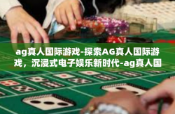 ag真人国际游戏-探索AG真人国际游戏，沉浸式电子娱乐新时代-ag真人国际游戏