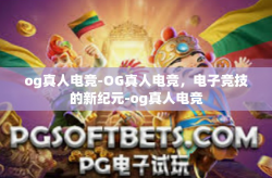 og真人电竞-OG真人电竞，电子竞技的新纪元-og真人电竞