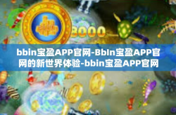 bbin宝盈APP官网-BbIn宝盈APP官网的新世界体验-bbin宝盈APP官网