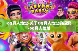og真人地址-关于Og真人地址的探索-og真人地址