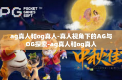 ag真人和og真人-真人视角下的AG与OG探索-ag真人和og真人
