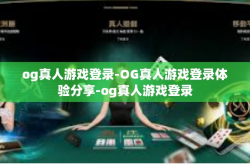og真人游戏登录-OG真人游戏登录体验分享-og真人游戏登录