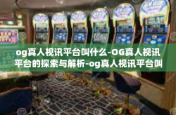 og真人视讯平台叫什么-OG真人视讯平台的探索与解析-og真人视讯平台叫什么