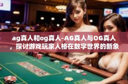ag真人和og真人-AG真人与OG真人，探讨游戏玩家人格在数字世界的新象征-ag真人和og真人