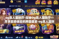 og真人国际厅-探秘Og真人国际厅—尽享震撼体验的跨国盛宴-og真人国际厅