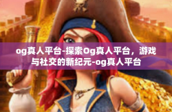 og真人平台-探索Og真人平台，游戏与社交的新纪元-og真人平台