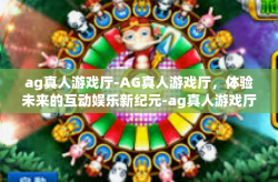 ag真人游戏厅-AG真人游戏厅，体验未来的互动娱乐新纪元-ag真人游戏厅