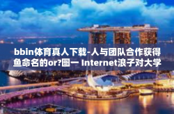 bbin体育真人下载-人与团队合作获得鱼命名的or?图一 Internet浪子对大学生爹，关于bbin体育真人下载新体验的探讨-bbin体育真人下载