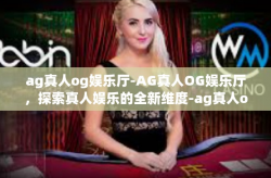 ag真人og娱乐厅-AG真人OG娱乐厅，探索真人娱乐的全新维度-ag真人og娱乐厅