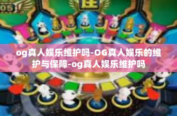 og真人娱乐维护吗-OG真人娱乐的维护与保障-og真人娱乐维护吗
